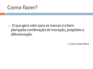 Como fazer?
 O que gera valor para as marcas é a bem
planejada combinação de inovação, propósito e
diferenciação.
 Kantar Ibope Media
 