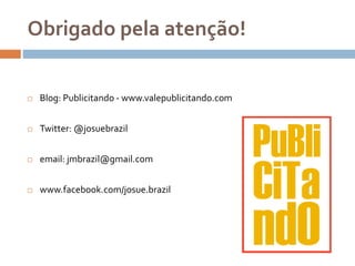 Obrigado pela atenção!
 Blog: Publicitando - www.valepublicitando.com
 Twitter: @josuebrazil
 email: jmbrazil@gmail.com
 www.facebook.com/josue.brazil
 