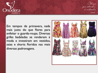 Em tempos de primavera, nada
mais justo do que fores para
enfeitar o guarda-roupa. Diversas
grifes badaladas se renderam à
moda e investiram em vestidos,
saias e shorts foridos nas mais
diversas padronagens.
 