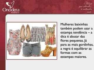 Mulheres baixinhas
também podem usar a
estampa tendência – a
dica é abusar das
fores pequenas. Já
para as mais gordinhas,
a regra é equilibrar as
formas com as
estampas maiores.
 