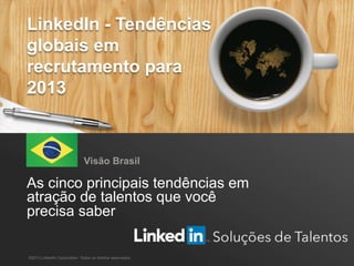 LinkedIn - Tendências globais em recrutamento para 2013 1
As cinco principais tendências em
atração de talentos que você
precisa saber
Visão Brasil
©2013 LinkedIn Corporation. Todos os direitos reservados.
LinkedIn - Tendências
globais em
recrutamento para
2013
 