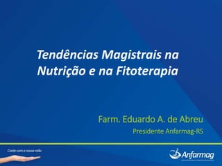 Tendências Magistrais na
Nutrição e na Fitoterapia
Farm. Eduardo A. de Abreu
Presidente Anfarmag-RS
 