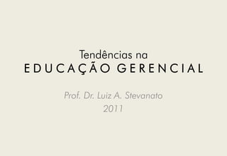 Tendências na
EDUCAÇÃO GERENCIAL

    Prof. Dr. Luiz A. Stevanato
               2011
 