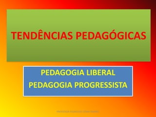 TENDÊNCIAS PEDAGÓGICAS


     PEDAGOGIA LIBERAL
  PEDAGOGIA PROGRESSISTA

        PROFESSOR PEDAGOGO CÉSAR TAVARES
 