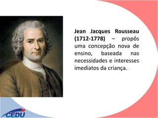Jean Jacques Rousseau
(1712-1778) – propôs
uma concepção nova de
ensino, baseada nas
necessidades e interesses
imediatos da criança.
 