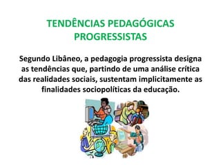 TENDÊNCIAS PEDAGÓGICAS 
PROGRESSISTAS 
Segundo Libâneo, a pedagogia progressista designa 
as tendências que, partindo de u...
