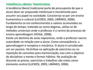 TENDÊNCIA LIBERAL TRADICIONAL 
A tendência liberal tradicional parte do pressuposto de que o 
aluno deve ser preparado int...