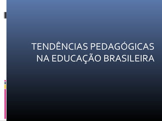 TENDÊNCIAS PEDAGÓGICAS
NA EDUCAÇÃO BRASILEIRA
 