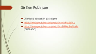 Sir Ken Robinson
 Changing education paradigms
 https://www.youtube.com/watch?v=4lvPksEbV_c
 https://www.youtube.com/watch?v=DA0eLEwNmAs
(DUBLADO)
 