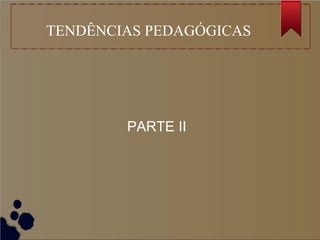 TENDÊNCIAS PEDAGÓGICAS
PARTE II
 