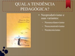QUAL A TENDÊNCIA
PEDAGÓGICA?
● Neoprodutivismo e
suas variantes:
– Neoescolanovismo
– Neoconstrutivismo
– Neotecnicismo
 