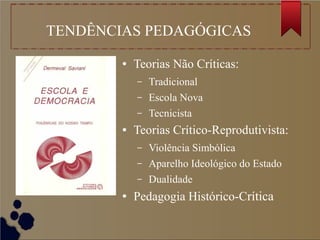 TENDÊNCIAS PEDAGÓGICAS
● Teorias Não Críticas:
– Tradicional
– Escola Nova
– Tecnicista
● Teorias Crítico-Reprodutivista:
– Violência Simbólica
– Aparelho Ideológico do Estado
– Dualidade
● Pedagogia Histórico-Crítica
 