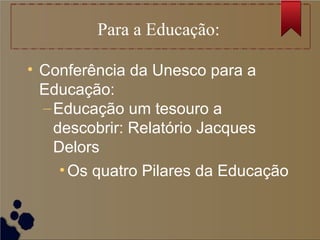 Para a Educação:
• Conferência da Unesco para a
Educação:
–Educação um tesouro a
descobrir: Relatório Jacques
Delors
•Os quatro Pilares da Educação
 