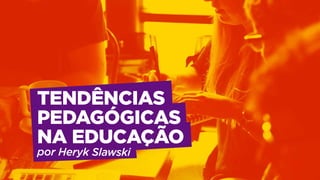 TENDÊNCIAS
PEDAGÓGICAS
NAEDUCAÇÃO
porHerykSlawski
 