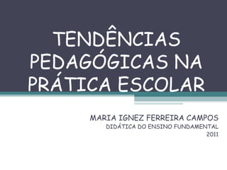 TENDÊNCIAS PEDAGÓGICAS NA PRÁTICA ESCOLAR MARIA IGNEZ FERREIRA CAMPOS DIDÁTICA DO ENSINO FUNDAMENTAL 2011 