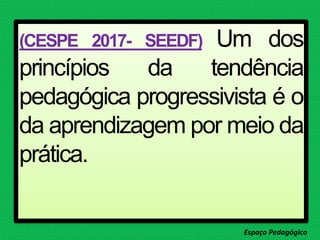 (CESPE 2017- SEEDF) Um dos
princípios da tendência
pedagógica progressivista é o
da aprendizagem por meio da
prática.
Espaço Pedagógico
 