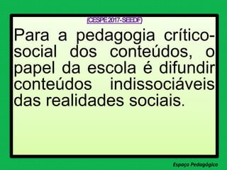 (CESPE2017-SEEDF)
Para a pedagogia crítico-
social dos conteúdos, o
papel da escola é difundir
conteúdos indissociáveis
das realidades sociais.
Espaço Pedagógico
 