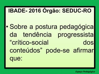 IBADE- 2016 Órgão: SEDUC-RO
• Sobre a postura pedagógica
da tendência progressista
“crítico-social dos
conteúdos” pode-se afirmar
que:
Espaço Pedagógico
 