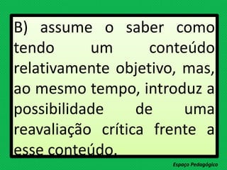 B) assume o saber como
tendo um conteúdo
relativamente objetivo, mas,
ao mesmo tempo, introduz a
possibilidade de uma
reavaliação crítica frente a
esse conteúdo.
Espaço Pedagógico
 