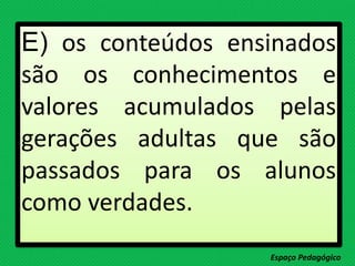 E) os conteúdos ensinados
são os conhecimentos e
valores acumulados pelas
gerações adultas que são
passados para os alunos
como verdades.
Espaço Pedagógico
 