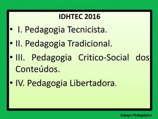 IDHTEC 2016
• I. Pedagogia Tecnicista.
• II. Pedagogia Tradicional.
• III. Pedagogia Critico-Social dos
Conteúdos.
• IV. Pedagogia Libertadora.
Espaço Pedagógico
 