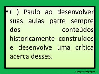•( ) Paulo ao desenvolver
suas aulas parte sempre
dos conteúdos
historicamente construídos
e desenvolve uma crítica
acerca desses.
Espaço Pedagógico
 