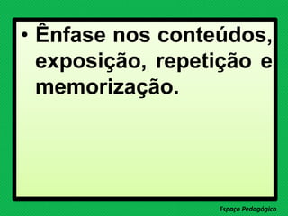 • Ênfase nos conteúdos,
exposição, repetição e
memorização.
Espaço Pedagógico
 