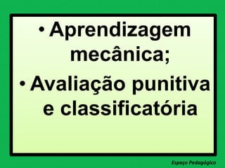 • Aprendizagem
mecânica;
• Avaliação punitiva
e classificatória
Espaço Pedagógico
 