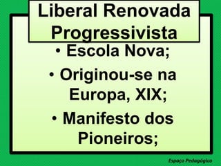 • Escola Nova;
• Originou-se na
Europa, XIX;
• Manifesto dos
Pioneiros;
Espaço Pedagógico
Liberal Renovada
Progressivista
 