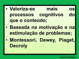 • Valoriza-se mais os
processos cognitivos do
que o conteúdo;
• Baseada na motivação e na
estimulação de problemas;
• Montessori, Dewey, Piaget,
Decroly
Espaço Pedagógico
 