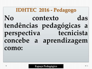 IDHTEC 2016 - Pedagogo
No contexto das
tendências pedagógicas a
perspectiva tecnicista
concebe a aprendizagem
como:
Espaço Pedagógico 15
 