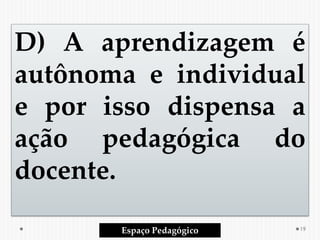 D) A aprendizagem é
autônoma e individual
e por isso dispensa a
ação pedagógica do
docente.
Espaço Pedagógico 19
 