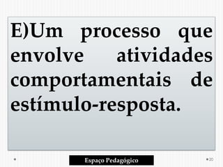 E)Um processo que
envolve atividades
comportamentais de
estímulo-resposta.
Espaço Pedagógico 20
 