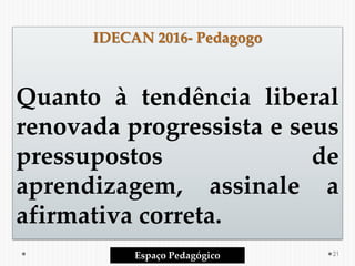 IDECAN 2016- Pedagogo
Quanto à tendência liberal
renovada progressista e seus
pressupostos de
aprendizagem, assinale a
afirmativa correta.
Espaço Pedagógico 21
 