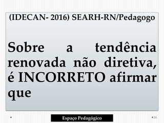 (IDECAN- 2016) SEARH-RN/Pedagogo
Sobre a tendência
renovada não diretiva,
é INCORRETO afirmar
que
Espaço Pedagógico 26
 