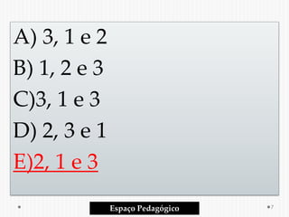 A) 3, 1 e 2
B) 1, 2 e 3
C)3, 1 e 3
D) 2, 3 e 1
E)2, 1 e 3
Espaço Pedagógico 7
 