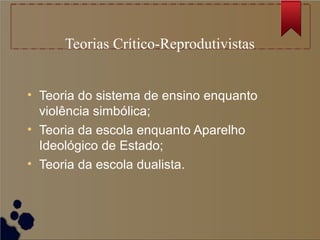 Teorias Crítico-Reprodutivistas


• Teoria do sistema de ensino enquanto
  violência simbólica;
• Teoria da escola enquanto Aparelho
  Ideológico de Estado;
• Teoria da escola dualista.
 