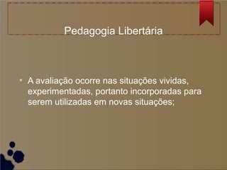 Pedagogia Libertária



• A avaliação ocorre nas situações vividas,
  experimentadas, portanto incorporadas para
  serem utilizadas em novas situações;
 