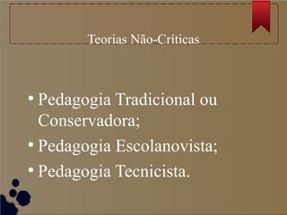 Teorias Não-Críticas



●
  Pedagogia Tradicional ou
  Conservadora;
●
  Pedagogia Escolanovista;
●
  Pedagogia Tecnicista.
 
