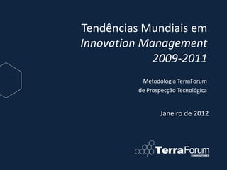 Tendências Mundiais em
Innovation Management
             2009-2011
           Metodologia TerraForum
          de Prospecção Tecnológica


                 Janeiro de 2012
 