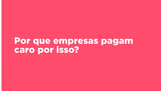 Por que empresas pagam
caro por isso?

 