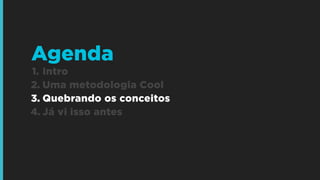 Agenda
1. Intro
2. Uma metodologia Cool
3. Quebrando os conceitos
4. Já vi isso antes

 