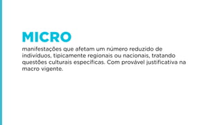 MICRO
manifestações que afetam um número reduzido de
indivíduos, tipicamente regionais ou nacionais, tratando
questões culturais especíﬁcas. Com provável justiﬁcativa na
macro vigente.

 