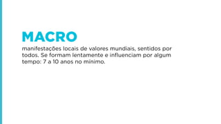 MACRO
manifestações locais de valores mundiais, sentidos por
todos. Se formam lentamente e inﬂuenciam por algum
tempo: 7 a 10 anos no mínimo.

 