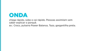 ONDA
chega rápido, sobe e cai rápido. Pessoas assimilam sem
saber explicar o porquê.
ex.: Crocs, pulseira Power Balance, Tazo, gargantilha preta.

 