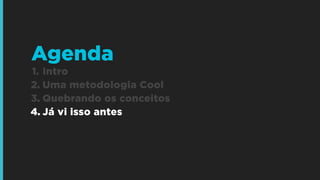 Agenda
1. Intro
2. Uma metodologia Cool
3. Quebrando os conceitos
4. Já vi isso antes

 