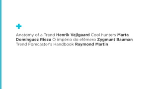 +
Anatomy of a Trend Henrik Vejlgaard Cool hunters Marta
Domínguez Riezu O império do efêmero Zygmunt Bauman
Trend Forecaster's Handbook Raymond Martin

 