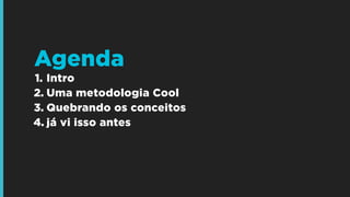 Agenda
1. Intro
2. Uma metodologia Cool
3. Quebrando os conceitos
4. já vi isso antes

 