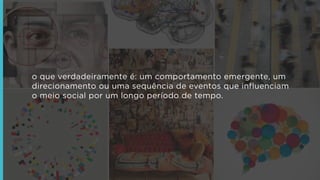 o que verdadeiramente é: um comportamento emergente, um
direcionamento ou uma sequência de eventos que influenciam
o meio social por um longo período de tempo.

 