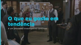 O que eu gosto em
tendência
é um processo investigativo contínuo

 